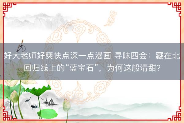 好大老师好爽快点深一点漫画 寻味四会：藏在北回归线上的“蓝宝石”，为何这般清甜？