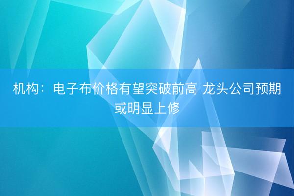 机构：电子布价格有望突破前高 龙头公司预期或明显上修