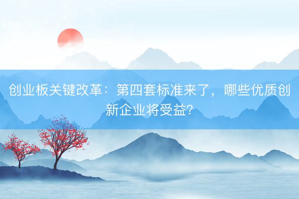 创业板关键改革：第四套标准来了，哪些优质创新企业将受益？