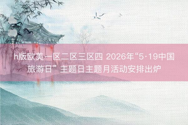 h版欧美一区二区三区四 2026年“5·19中国旅游日” 主题日主题月活动安排出炉