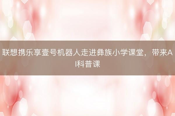 联想携乐享壹号机器人走进彝族小学课堂，带来AI科普课