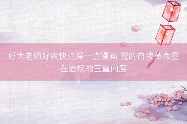 好大老师好爽快点深一点漫画 党的自我革命重在治权的三重向度