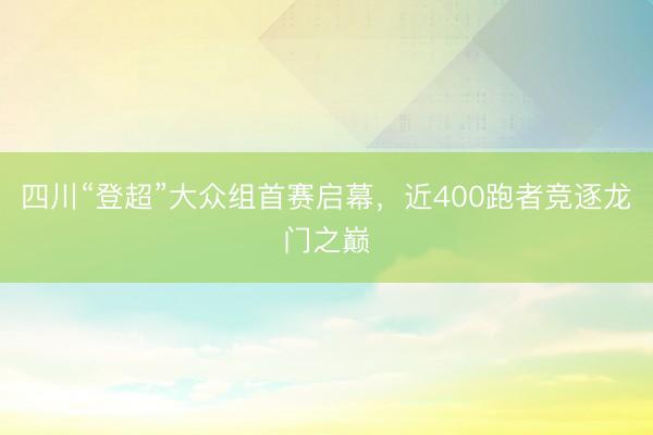 四川“登超”大众组首赛启幕，近400跑者竞逐龙门之巅