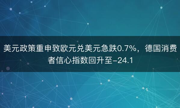 美元政策重申致欧元兑美元急跌0.7%，德国消费者信心指数回升至-24.1