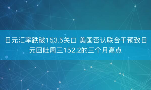 日元汇率跌破153.5关口 美国否认联合干预致日元回吐周三152.2的三个月高点