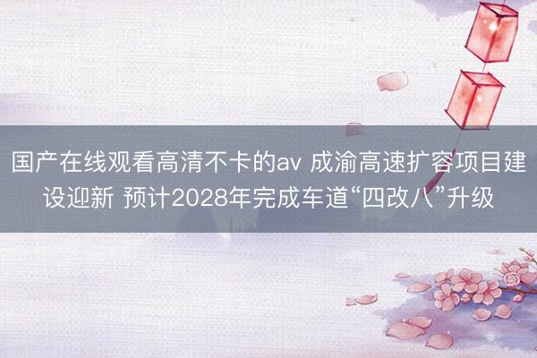 国产在线观看高清不卡的av 成渝高速扩容项目建设迎新 预计2028年完成车道“四改八”升级