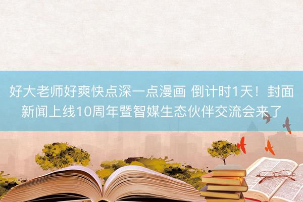 好大老师好爽快点深一点漫画 倒计时1天！封面新闻上线10周年暨智媒生态伙伴交流会来了