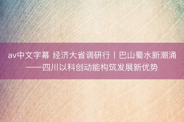 av中文字幕 经济大省调研行丨巴山蜀水新潮涌——四川以科创动能构筑发展新优势