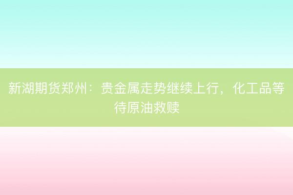 新湖期货郑州：贵金属走势继续上行，化工品等待原油救赎