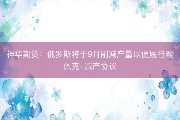 神华期货：俄罗斯将于9月削减产量以便履行欧佩克+减产协议