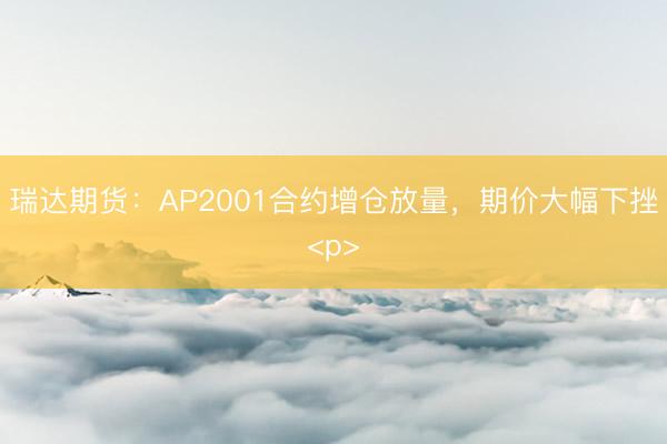 瑞达期货：AP2001合约增仓放量，期价大幅下挫&lt;p&gt;