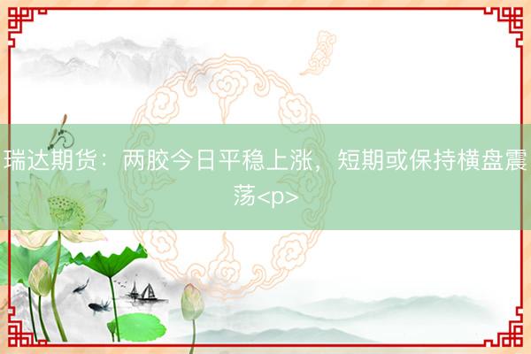 瑞达期货：两胶今日平稳上涨，短期或保持横盘震荡<p>