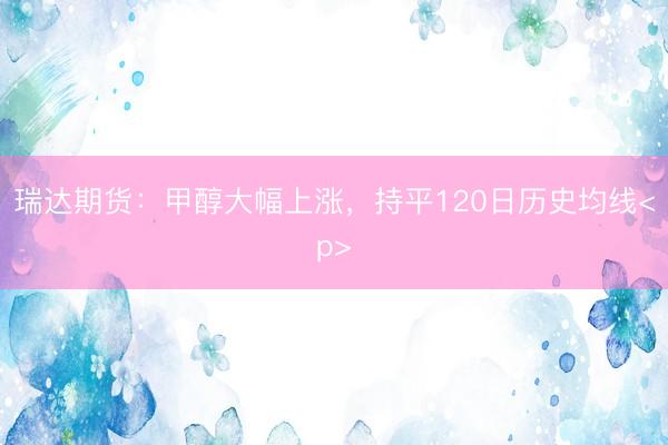 瑞达期货：甲醇大幅上涨，持平120日历史均线<p>