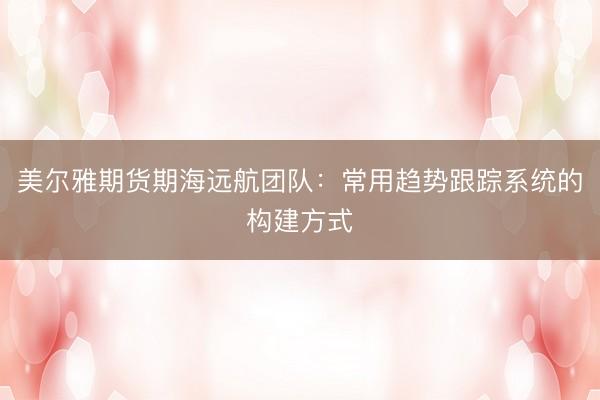 美尔雅期货期海远航团队：常用趋势跟踪系统的构建方式