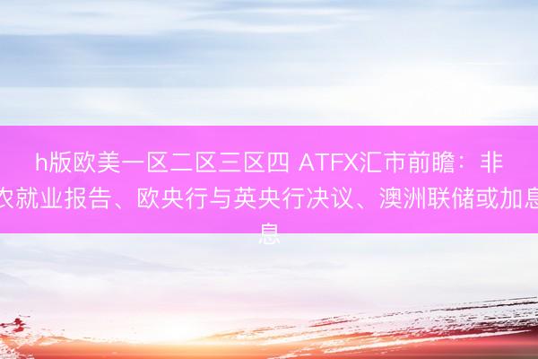 h版欧美一区二区三区四 ATFX汇市前瞻：非农就业报告、欧央行与英央行决议、澳洲联储或加息