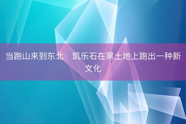 当跑山来到东北：凯乐石在黑土地上跑出一种新文化