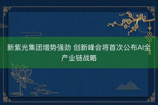 新紫光集团增势强劲 创新峰会将首次公布AI全产业链战略