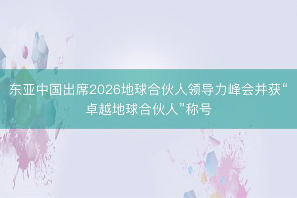 东亚中国出席2026地球合伙人领导力峰会并获“卓越地球合伙人”称号