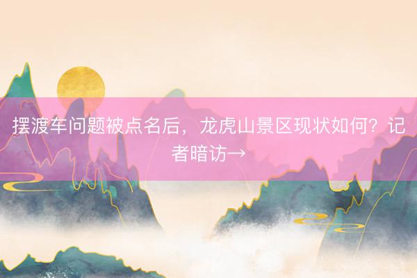 摆渡车问题被点名后，龙虎山景区现状如何？记者暗访→