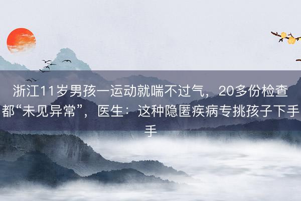 浙江11岁男孩一运动就喘不过气，20多份检查都“未见异常”，医生：这种隐匿疾病专挑孩子下手