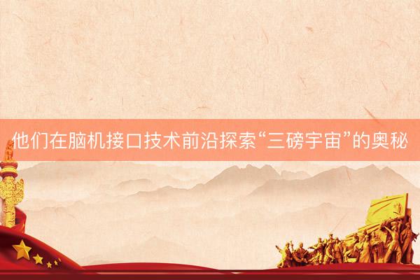 他们在脑机接口技术前沿探索“三磅宇宙”的奥秘