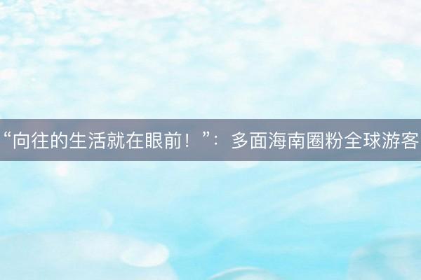 “向往的生活就在眼前！”：多面海南圈粉全球游客
