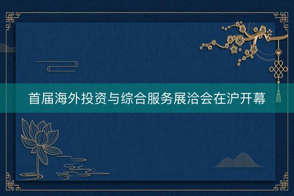 首届海外投资与综合服务展洽会在沪开幕