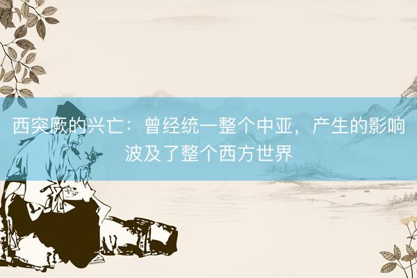 西突厥的兴亡：曾经统一整个中亚，产生的影响波及了整个西方世界