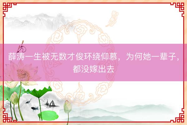 薛涛一生被无数才俊环绕仰慕，为何她一辈子，都没嫁出去