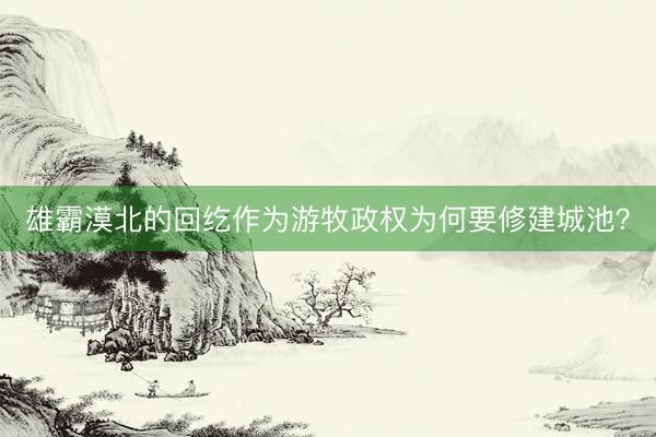 雄霸漠北的回纥作为游牧政权为何要修建城池？