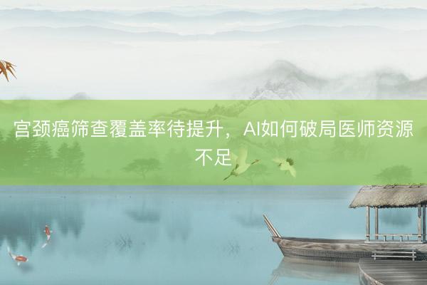 宫颈癌筛查覆盖率待提升，AI如何破局医师资源不足