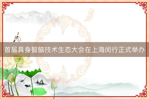 首届具身智脑技术生态大会在上海闵行正式举办