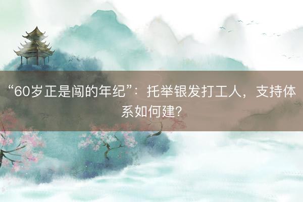 “60岁正是闯的年纪”：托举银发打工人，支持体系如何建？