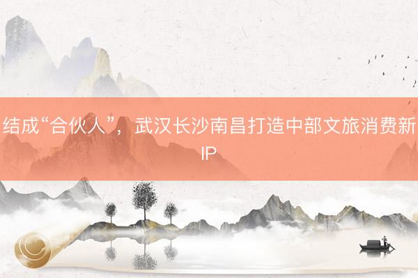 结成“合伙人”，武汉长沙南昌打造中部文旅消费新IP