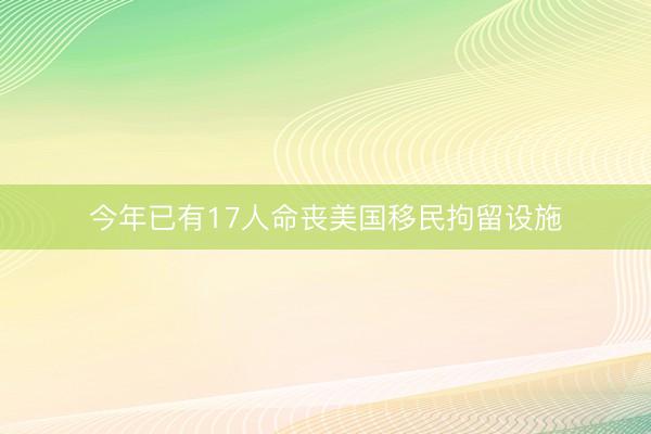 今年已有17人命丧美国移民拘留设施