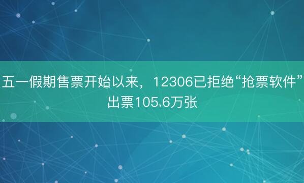 五一假期售票开始以来，12306已拒绝“抢票软件”出票105.6万张