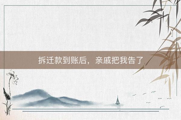 拆迁款到账后，亲戚把我告了