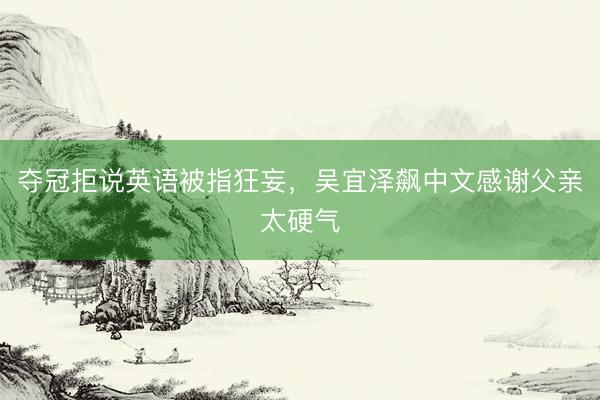 夺冠拒说英语被指狂妄，吴宜泽飙中文感谢父亲太硬气