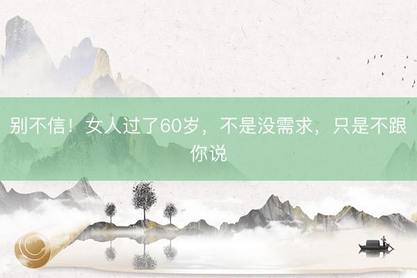 别不信！女人过了60岁，不是没需求，只是不跟你说