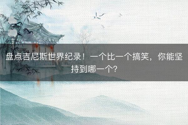 盘点吉尼斯世界纪录！一个比一个搞笑，你能坚持到哪一个？