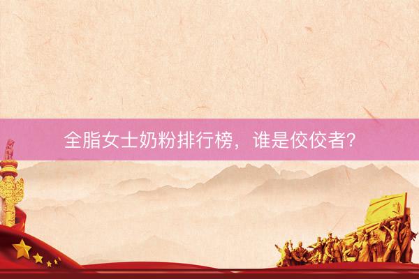 全脂女士奶粉排行榜，谁是佼佼者？