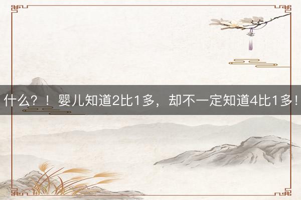 什么？！婴儿知道2比1多，却不一定知道4比1多！