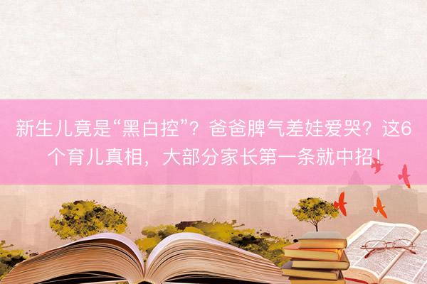 新生儿竟是“黑白控”？爸爸脾气差娃爱哭？这6个育儿真相，大部分家长第一条就中招！