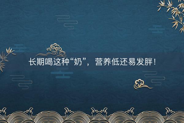 长期喝这种“奶”，营养低还易发胖！