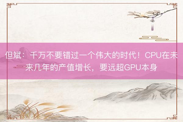 但斌：千万不要错过一个伟大的时代！CPU在未来几年的产值增长，要远超GPU本身