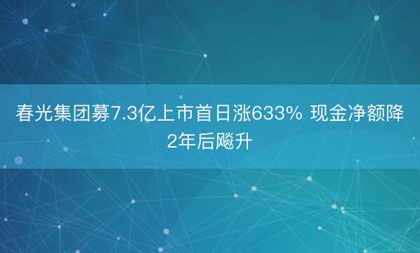 春光集团募7.3亿上市首日涨633% 现金净额降2年后飚升
