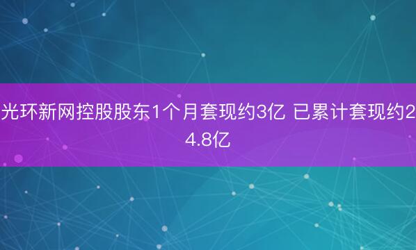 光环新网控股股东1个月套现约3亿 已累计套现约24.8亿