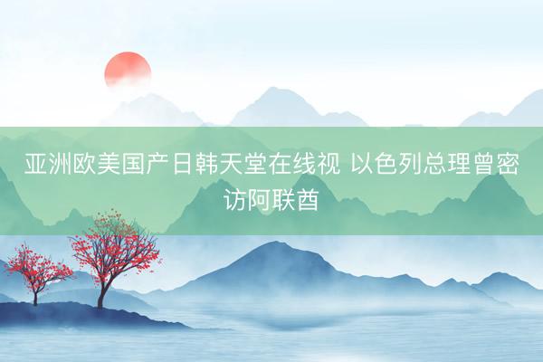 亚洲欧美国产日韩天堂在线视 以色列总理曾密访阿联酋