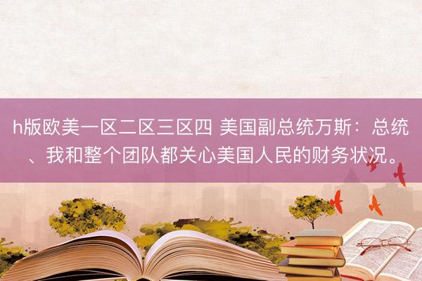 h版欧美一区二区三区四 美国副总统万斯：总统、我和整个团队都关心美国人民的财务状况。