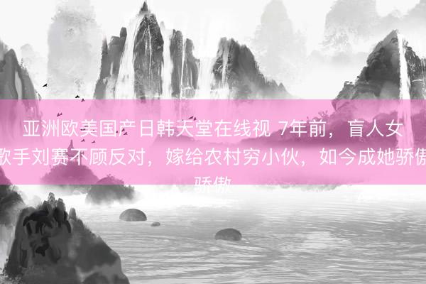 亚洲欧美国产日韩天堂在线视 7年前，盲人女歌手刘赛不顾反对，嫁给农村穷小伙，如今成她骄傲